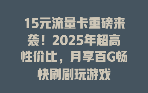 15元流量卡重磅来袭！2025年超高性价比，月享百G畅快刷剧玩游戏