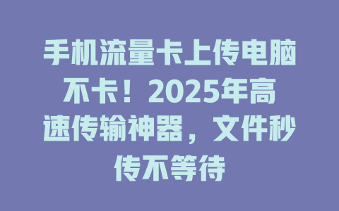 手机流量卡上传电脑不卡！2025年高速传输神器，文件秒传不等待