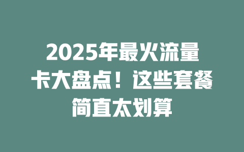 2025年最火流量卡大盘点！这些套餐简直太划算