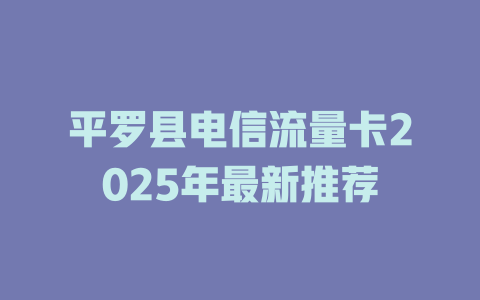 平罗县电信流量卡2025年最新推荐
