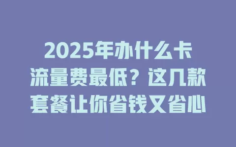 2025年办什么卡流量费最低？这几款套餐让你省钱又省心