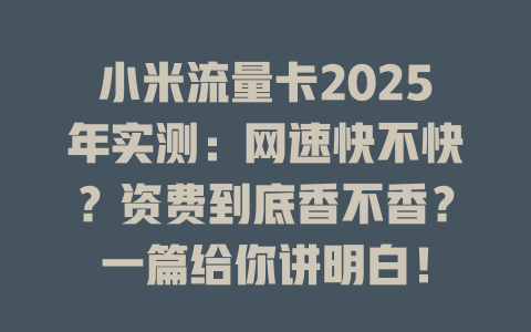 小米流量卡2025年实测：网速快不快？资费到底香不香？一篇给你讲明白！