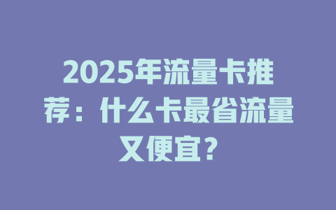 2025年流量卡推荐：什么卡最省流量又便宜？