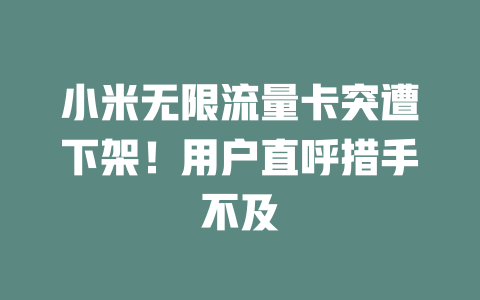 小米无限流量卡突遭下架！用户直呼措手不及
