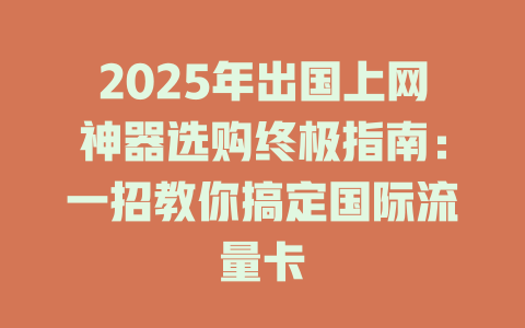 2025年出国上网神器选购终极指南：一招教你搞定国际流量卡