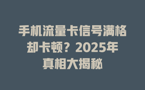 手机流量卡信号满格却卡顿？2025年真相大揭秘