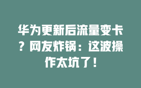 华为更新后流量变卡？网友炸锅：这波操作太坑了！