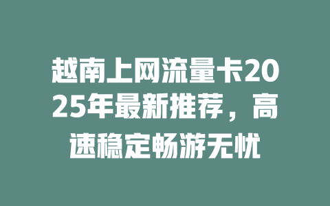越南上网流量卡2025年最新推荐，高速稳定畅游无忧