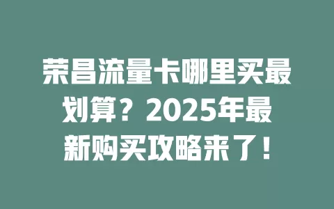 荣昌流量卡哪里买最划算？2025年最新购买攻略来了！