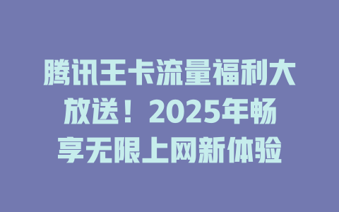 腾讯王卡流量福利大放送！2025年畅享无限上网新体验