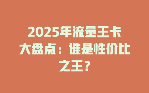 2025年流量王卡大盘点：谁是性价比之王？
