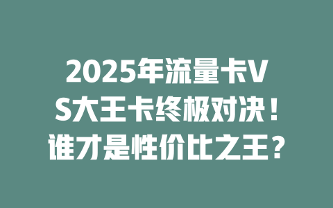 2025年流量卡VS大王卡终极对决！谁才是性价比之王？