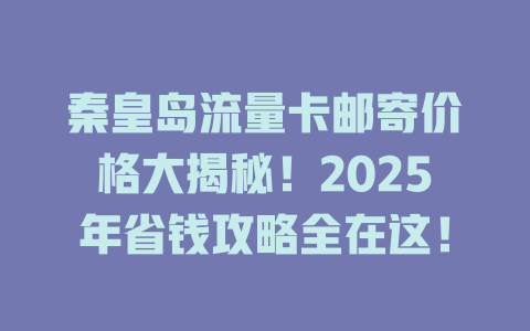 秦皇岛流量卡邮寄价格大揭秘！2025年省钱攻略全在这！