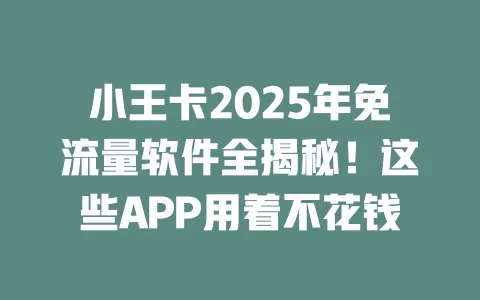 小王卡2025年免流量软件全揭秘！这些APP用着不花钱