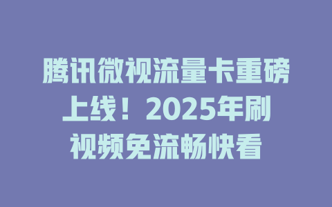 腾讯微视流量卡重磅上线！2025年刷视频免流畅快看