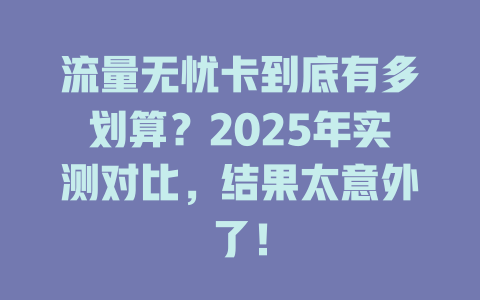 流量无忧卡到底有多划算？2025年实测对比，结果太意外了！