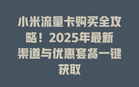 小米流量卡购买全攻略！2025年最新渠道与优惠套餐一键获取
