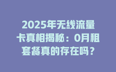 2025年无线流量卡真相揭秘：0月租套餐真的存在吗？