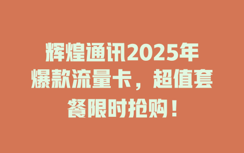 辉煌通讯2025年爆款流量卡，超值套餐限时抢购！