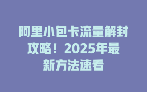 阿里小包卡流量解封攻略！2025年最新方法速看
