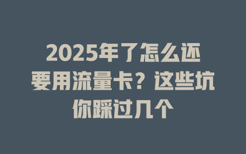 2025年了怎么还要用流量卡？这些坑你踩过几个