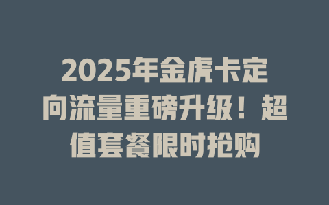 2025年金虎卡定向流量重磅升级！超值套餐限时抢购