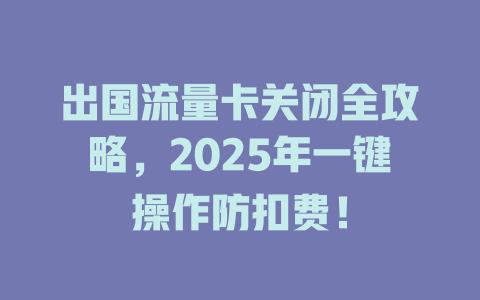 出国流量卡关闭全攻略，2025年一键操作防扣费！