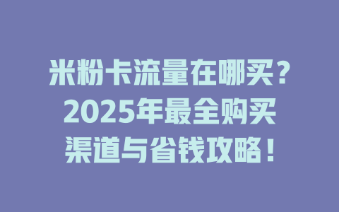 米粉卡流量在哪买？2025年最全购买渠道与省钱攻略！