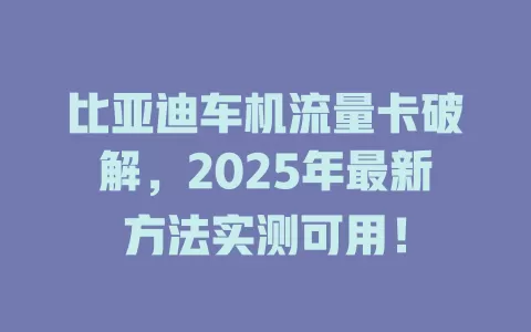 比亚迪车机流量卡破解，2025年最新方法实测可用！