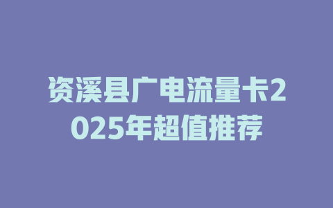资溪县广电流量卡2025年超值推荐