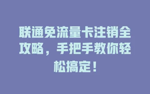 联通免流量卡注销全攻略，手把手教你轻松搞定！