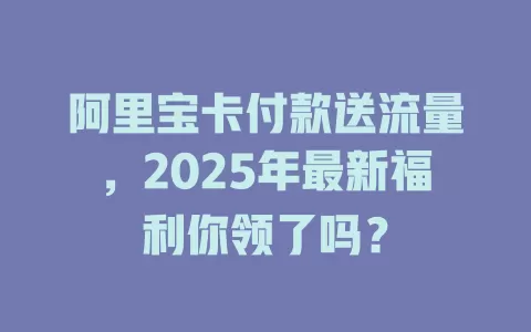 阿里宝卡付款送流量，2025年最新福利你领了吗？
