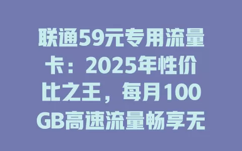 联通59元专用流量卡：2025年性价比之王，每月100GB高速流量畅享无忧！