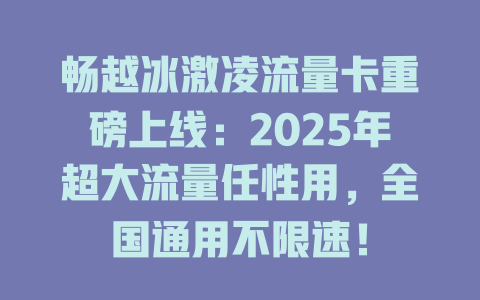 畅越冰激凌流量卡重磅上线：2025年超大流量任性用，全国通用不限速！