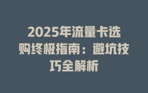 2025年流量卡选购终极指南：避坑技巧全解析