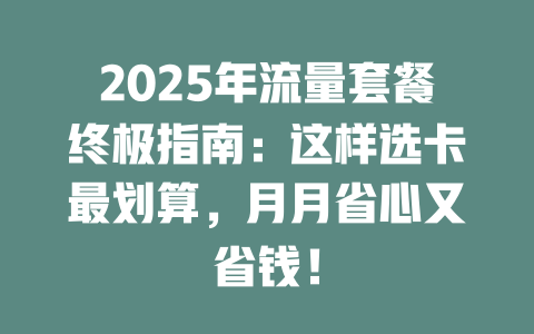2025年流量套餐终极指南：这样选卡最划算，月月省心又省钱！