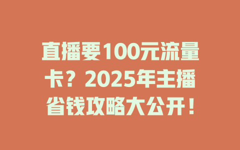 直播要100元流量卡？2025年主播省钱攻略大公开！