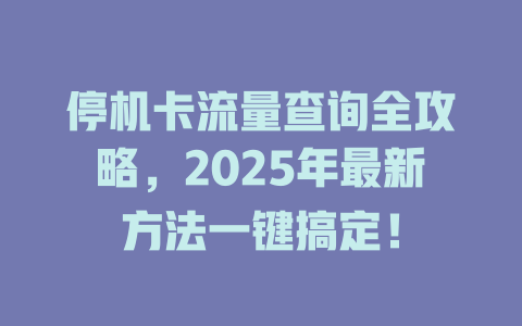 停机卡流量查询全攻略，2025年最新方法一键搞定！