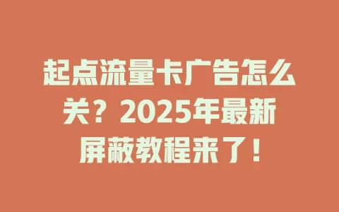 起点流量卡广告怎么关？2025年最新屏蔽教程来了！