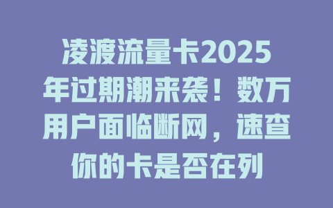 凌渡流量卡2025年过期潮来袭！数万用户面临断网，速查你的卡是否在列