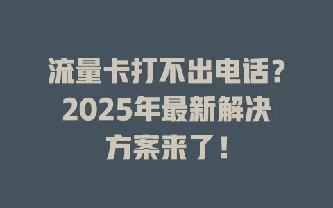 流量卡打不出电话？2025年最新解决方案来了！