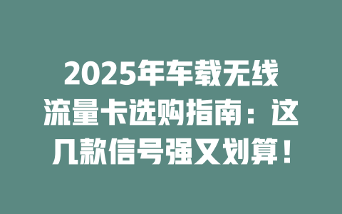 2025年车载无线流量卡选购指南：这几款信号强又划算！