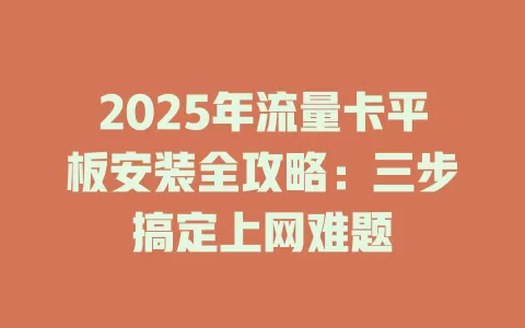 2025年流量卡平板安装全攻略：三步搞定上网难题