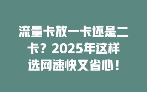 流量卡放一卡还是二卡？2025年这样选网速快又省心！
