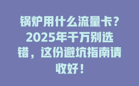 锅炉用什么流量卡？2025年千万别选错，这份避坑指南请收好！