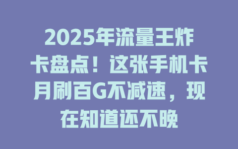 2025年流量王炸卡盘点！这张手机卡月刷百G不减速，现在知道还不晚