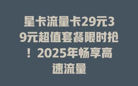 星卡流量卡29元39元超值套餐限时抢！2025年畅享高速流量