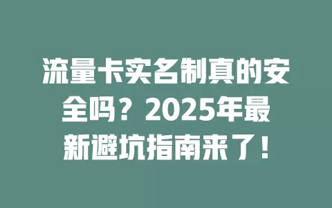 流量卡实名制真的安全吗？2025年最新避坑指南来了！