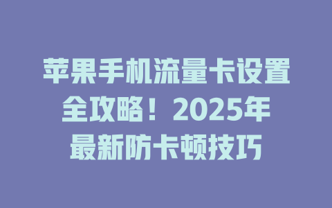 苹果手机流量卡设置全攻略！2025年最新防卡顿技巧