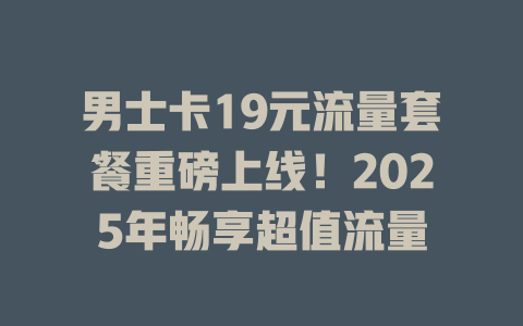 男士卡19元流量套餐重磅上线！2025年畅享超值流量